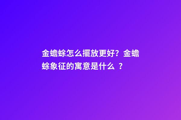 金蟾蜍怎么擺放更好？金蟾蜍象征的寓意是什么？